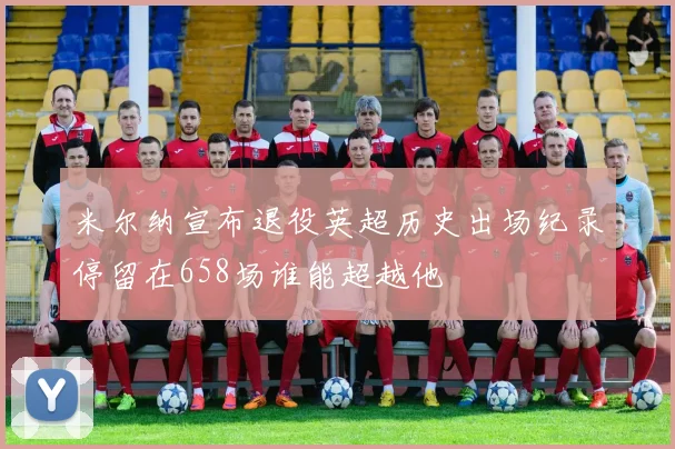 米尔纳宣布退役英超历史出场纪录停留在658场谁能超越他