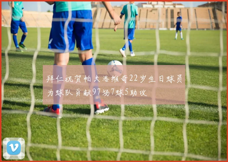 拜仁祝贺帕夫洛维奇22岁生日球员为球队贡献97场7球5助攻