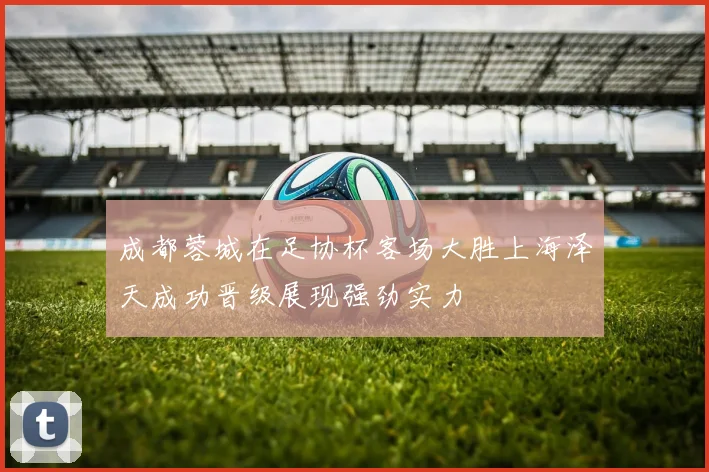 成都蓉城在足协杯客场大胜上海泽天成功晋级展现强劲实力