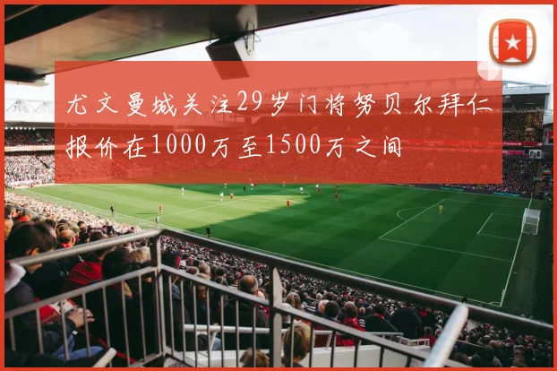 尤文曼城关注29岁门将努贝尔拜仁报价在1000万至1500万之间