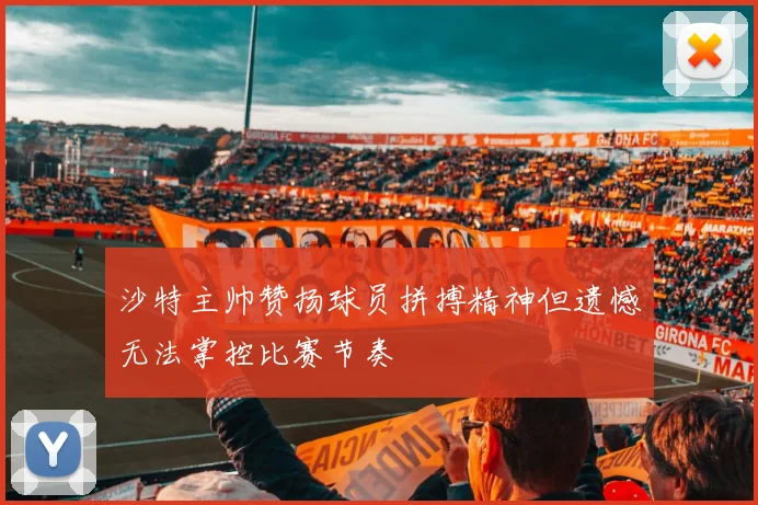沙特主帅赞扬球员拼搏精神但遗憾无法掌控比赛节奏