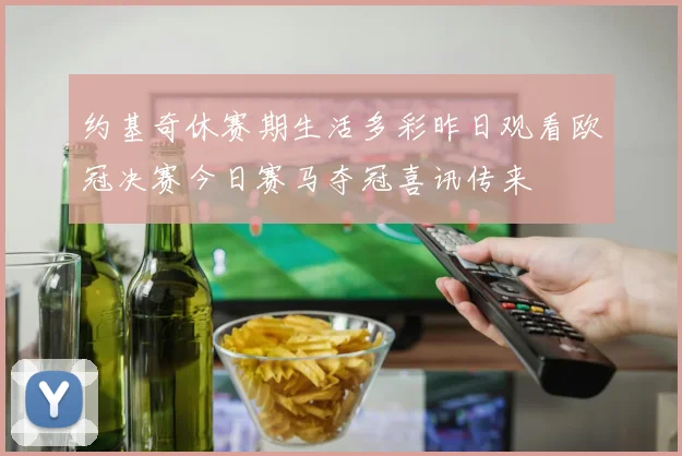 约基奇休赛期生活多彩昨日观看欧冠决赛今日赛马夺冠喜讯传来