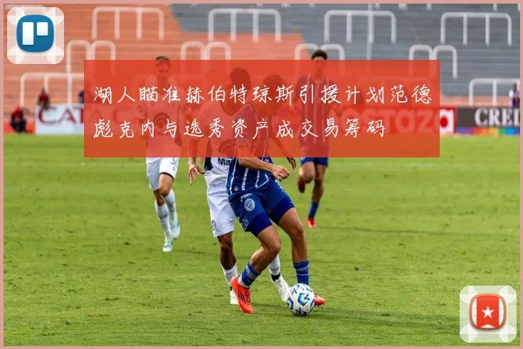 湖人瞄准赫伯特琼斯引援计划范德彪克内与选秀资产成交易筹码