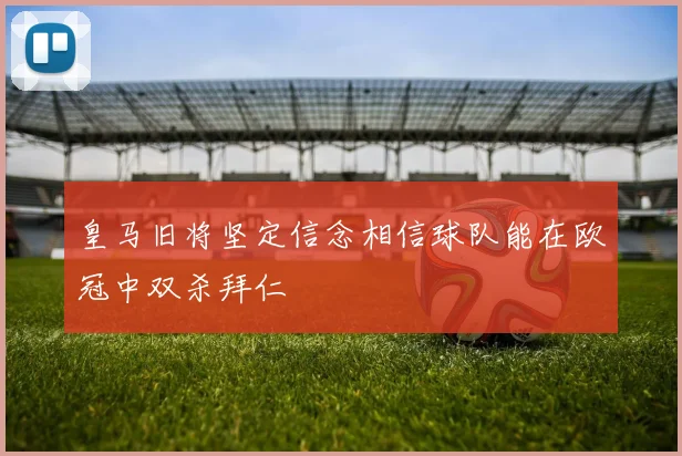 皇马旧将坚定信念相信球队能在欧冠中双杀拜仁