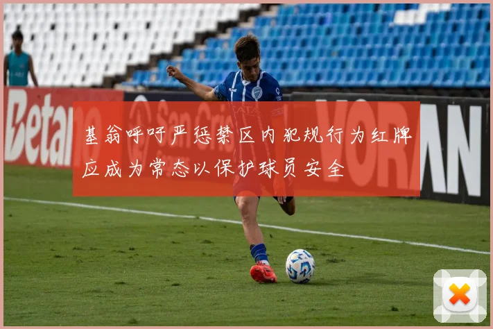 基翁呼吁严惩禁区内犯规行为红牌应成为常态以保护球员安全