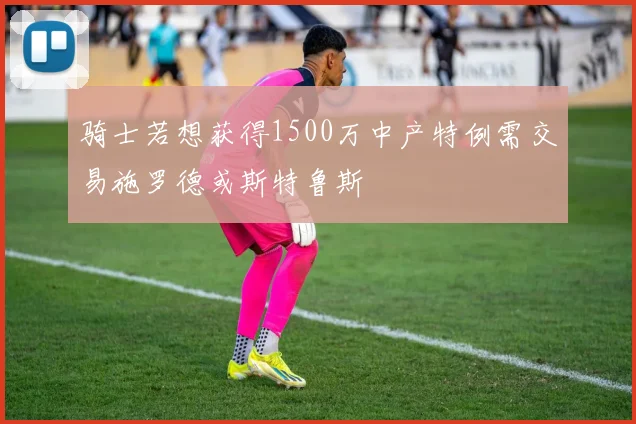骑士若想获得1500万中产特例需交易施罗德或斯特鲁斯