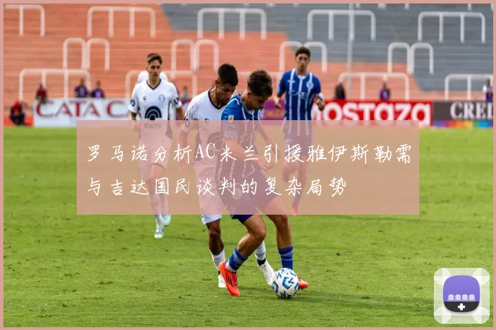 罗马诺分析AC米兰引援雅伊斯勒需与吉达国民谈判的复杂局势