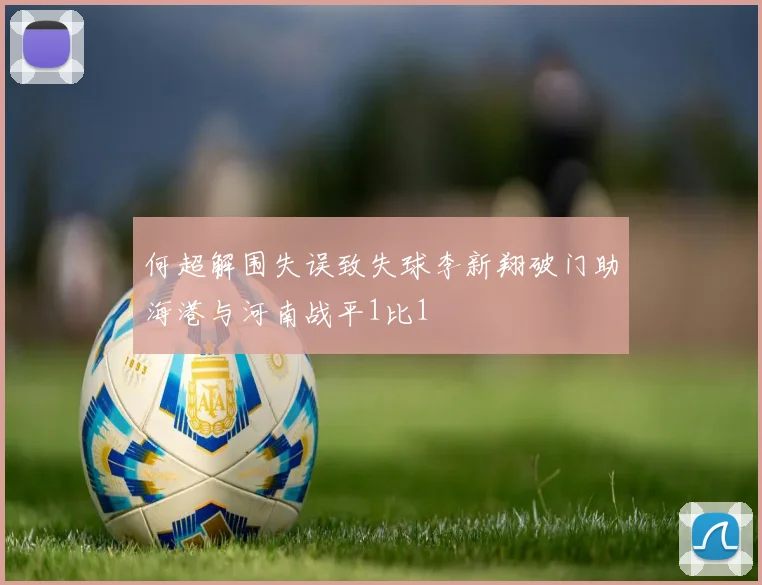 何超解围失误致失球李新翔破门助海港与河南战平1比1