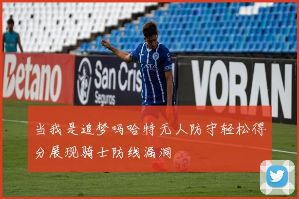 当我是追梦吗哈特无人防守轻松得分展现骑士防线漏洞