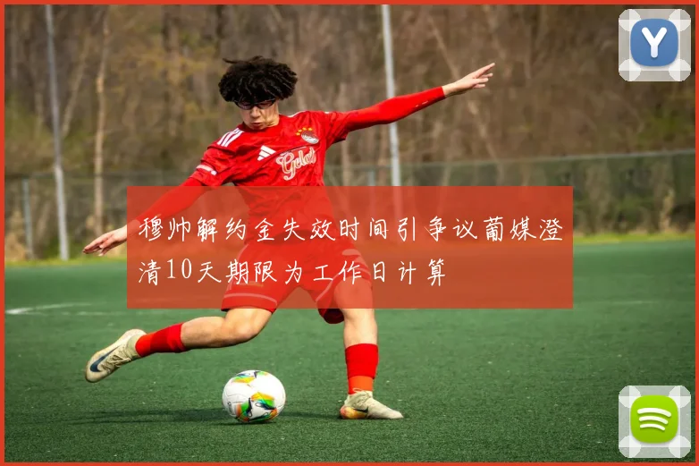 穆帅解约金失效时间引争议葡媒澄清10天期限为工作日计算