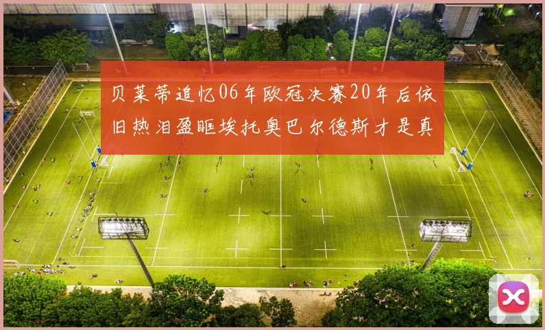 贝莱蒂追忆06年欧冠决赛20年后依旧热泪盈眶埃托奥巴尔德斯才是真正的英雄