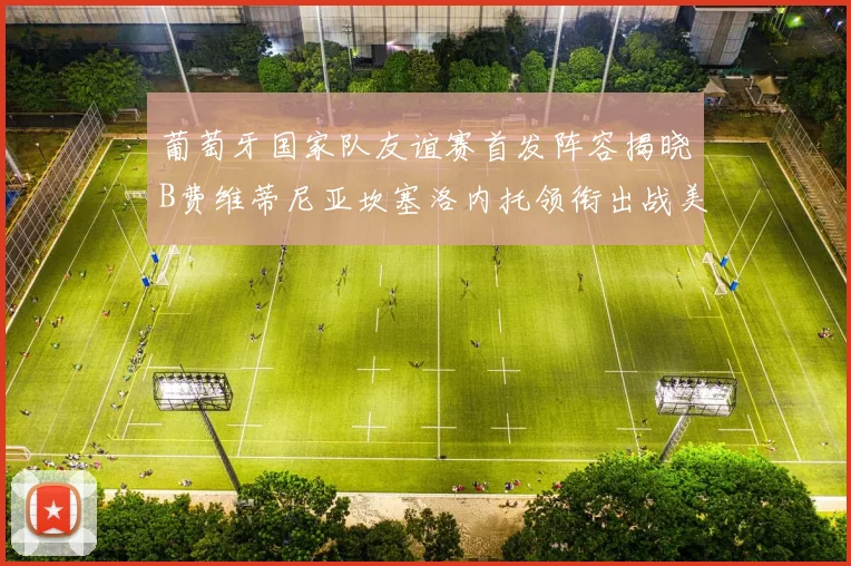 葡萄牙国家队友谊赛首发阵容揭晓B费维蒂尼亚坎塞洛内托领衔出战美国