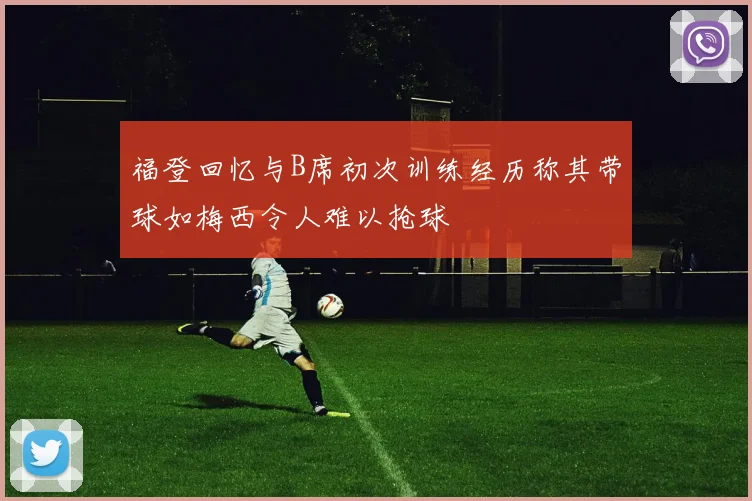 福登回忆与B席初次训练经历称其带球如梅西令人难以抢球