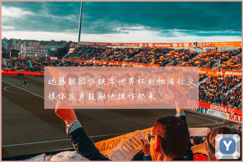 远藤航因伤缺席世界杯利物浦社交媒体发声鼓励他振作起来