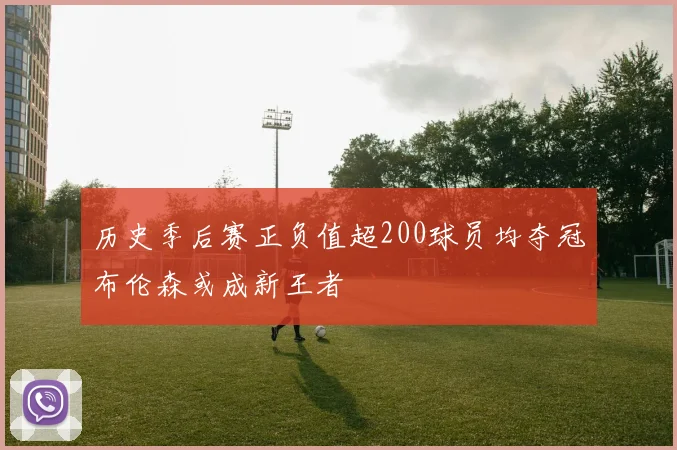 历史季后赛正负值超200球员均夺冠布伦森或成新王者