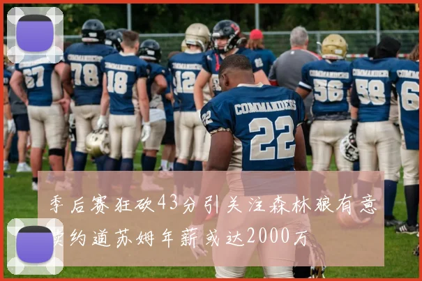 季后赛狂砍43分引关注森林狼有意续约道苏姆年薪或达2000万