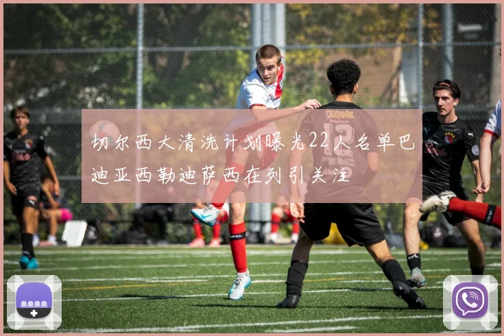 切尔西大清洗计划曝光22人名单巴迪亚西勒迪萨西在列引关注