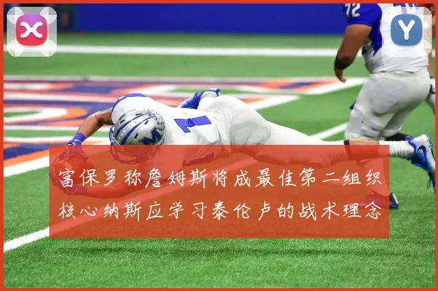 富保罗称詹姆斯将成最佳第二组织核心纳斯应学习泰伦卢的战术理念